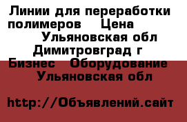 Линии для переработки полимеров. › Цена ­ 1 540 000 - Ульяновская обл., Димитровград г. Бизнес » Оборудование   . Ульяновская обл.